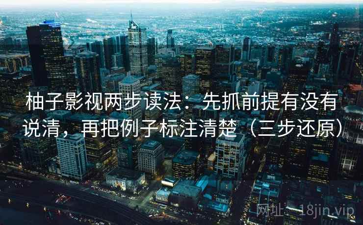 柚子影视两步读法：先抓前提有没有说清，再把例子标注清楚（三步还原）