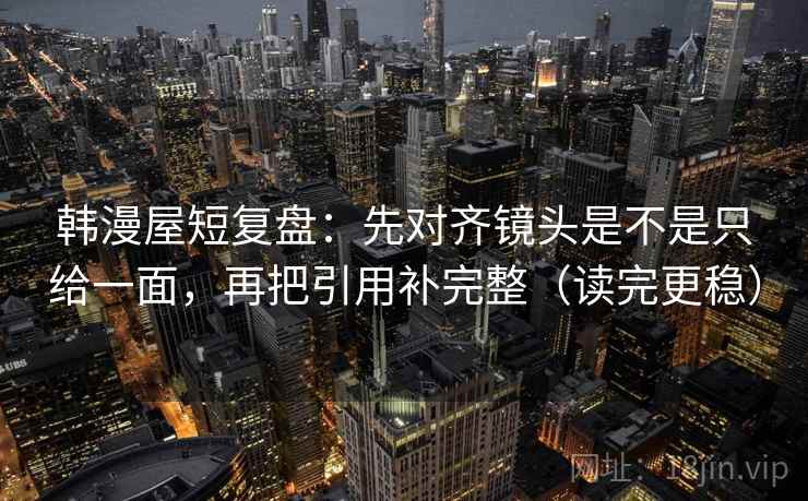 韩漫屋短复盘:先对齐镜头是不是只给一面,再把引用补完整(读完更稳)