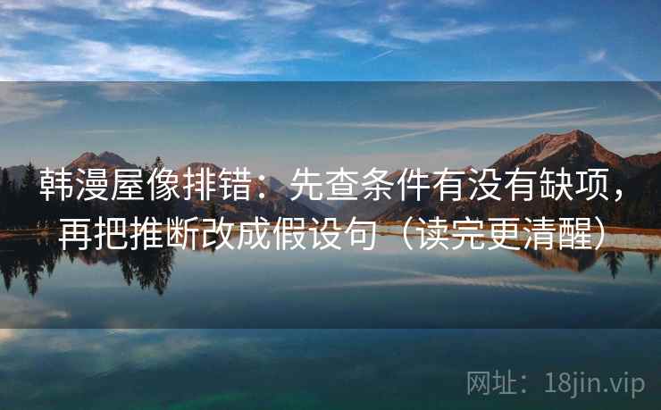 韩漫屋像排错:先查条件有没有缺项,再把推断改成假设句(读完更清醒)