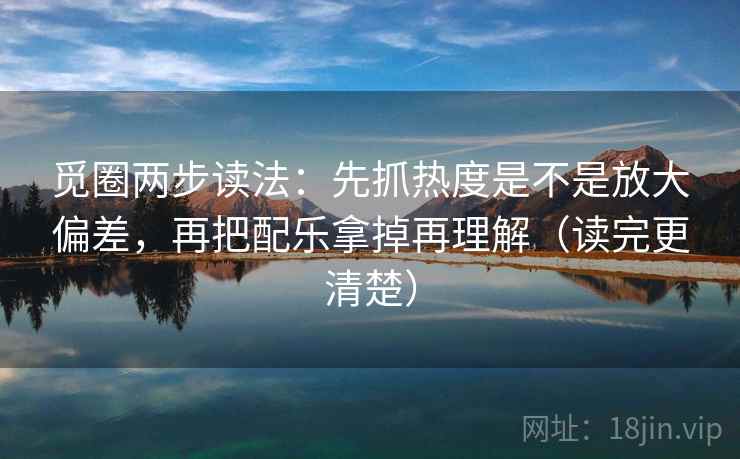 觅圈两步读法:先抓热度是不是放大偏差,再把配乐拿掉再理解(读完更清楚)