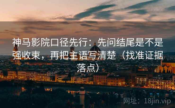 神马影院口径先行:先问结尾是不是强收束,再把主语写清楚(找准证据落点)
