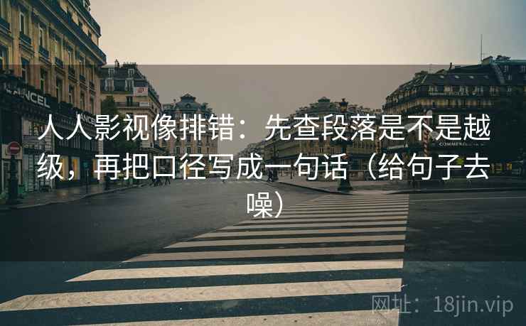 人人影视像排错:先查段落是不是越级,再把口径写成一句话(给句子去噪)