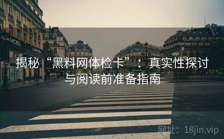 揭秘“黑料网体检卡”：真实性探讨与阅读前准备指南