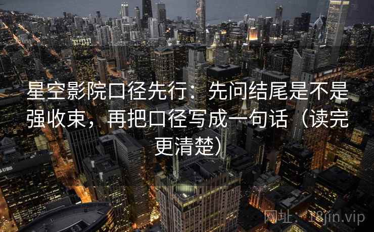 星空影院口径先行:先问结尾是不是强收束,再把口径写成一句话(读完更清楚)