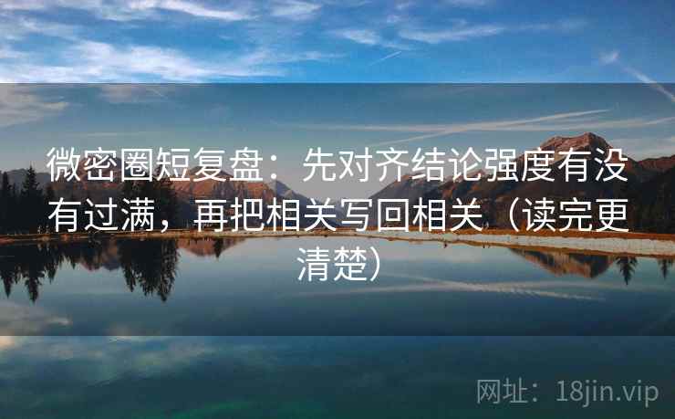 微密圈短复盘:先对齐结论强度有没有过满,再把相关写回相关(读完更清楚)