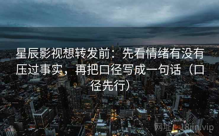 星辰影视想转发前:先看情绪有没有压过事实,再把口径写成一句话(口径先行)