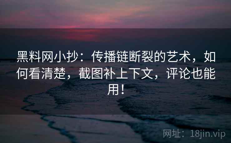 黑料网小抄:传播链断裂的艺术,如何看清楚,截图补上下文,评论也能用!