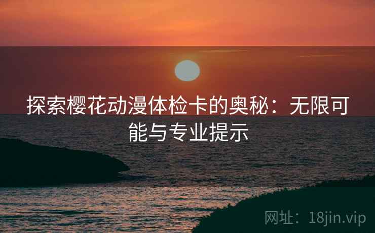探索樱花动漫体检卡的奥秘:无限可能与专业提示