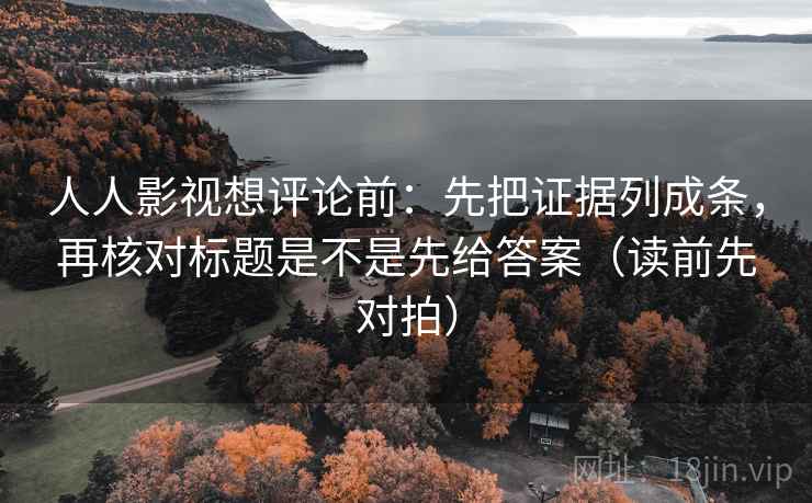 人人影视想评论前：先把证据列成条，再核对标题是不是先给答案（读前先对拍）