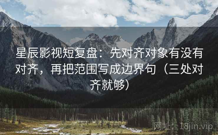 星辰影视短复盘:先对齐对象有没有对齐,再把范围写成边界句(三处对齐就够)