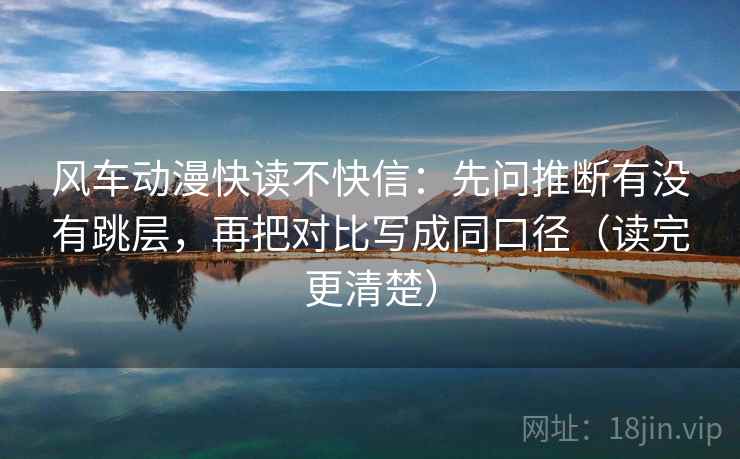 风车动漫快读不快信:先问推断有没有跳层,再把对比写成同口径(读完更清楚)