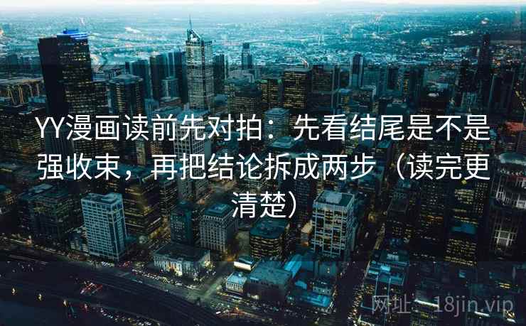 YY漫画读前先对拍：先看结尾是不是强收束，再把结论拆成两步（读完更清楚）