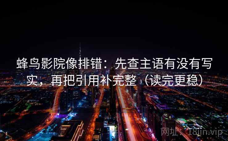 蜂鸟影院像排错：先查主语有没有写实，再把引用补完整（读完更稳）