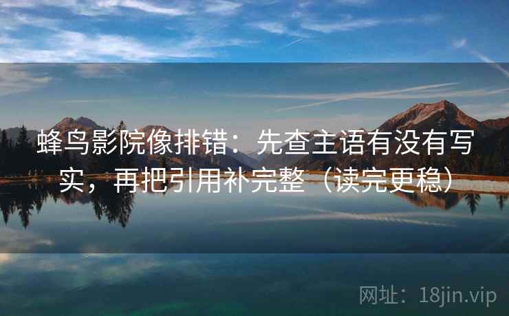 蜂鸟影院像排错：先查主语有没有写实，再把引用补完整（读完更稳）