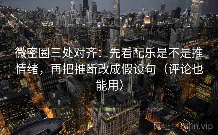 微密圈三处对齐：先看配乐是不是推情绪，再把推断改成假设句（评论也能用）