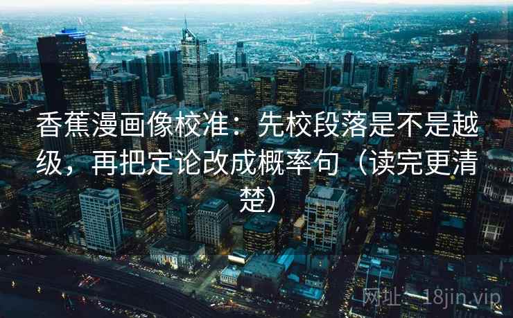 香蕉漫画像校准：先校段落是不是越级，再把定论改成概率句（读完更清楚）