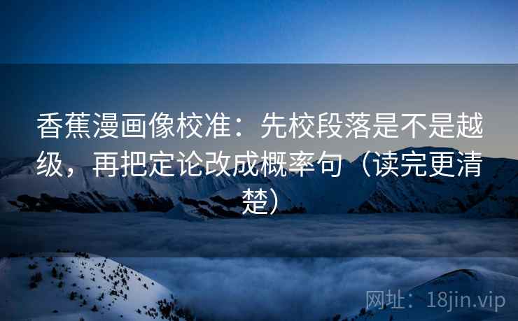 香蕉漫画像校准：先校段落是不是越级，再把定论改成概率句（读完更清楚）