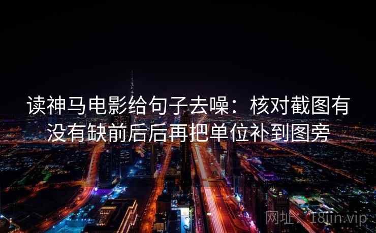 读神马电影给句子去噪:核对截图有没有缺前后后再把单位补到图旁