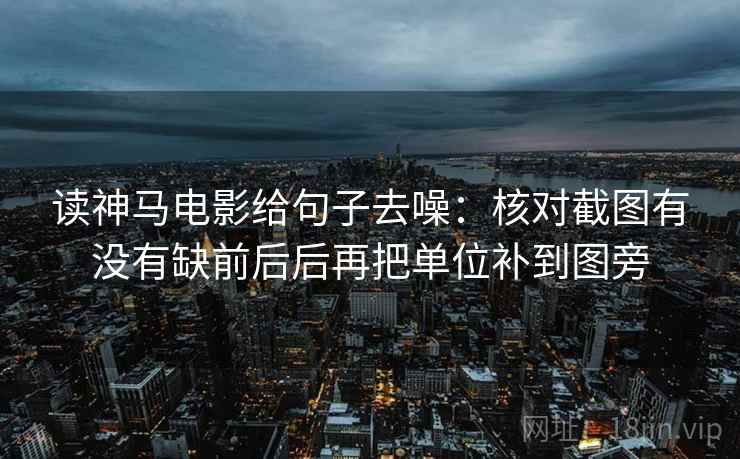 读神马电影给句子去噪：核对截图有没有缺前后后再把单位补到图旁