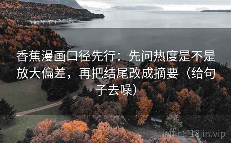 香蕉漫画口径先行:先问热度是不是放大偏差,再把结尾改成摘要(给句子去噪)