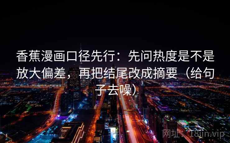 香蕉漫画口径先行：先问热度是不是放大偏差，再把结尾改成摘要（给句子去噪）