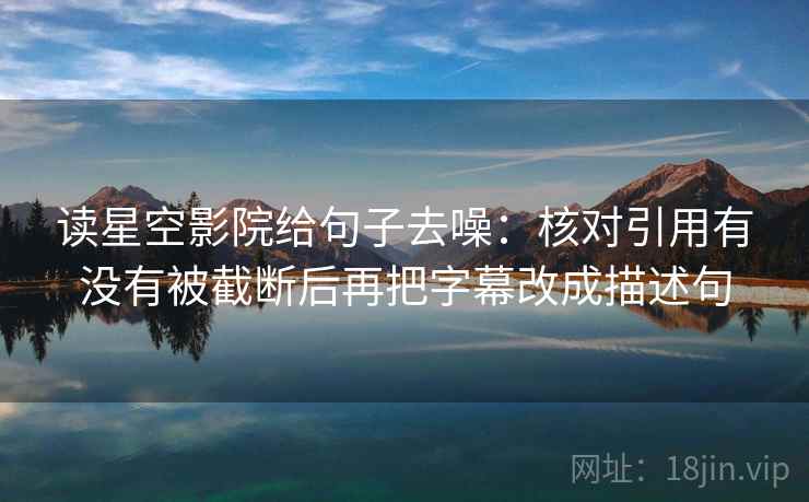 读星空影院给句子去噪：核对引用有没有被截断后再把字幕改成描述句