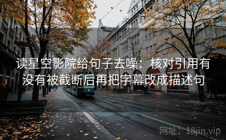 读星空影院给句子去噪：核对引用有没有被截断后再把字幕改成描述句