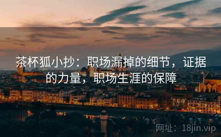 茶杯狐小抄:职场漏掉的细节,证据的力量,职场生涯的保障