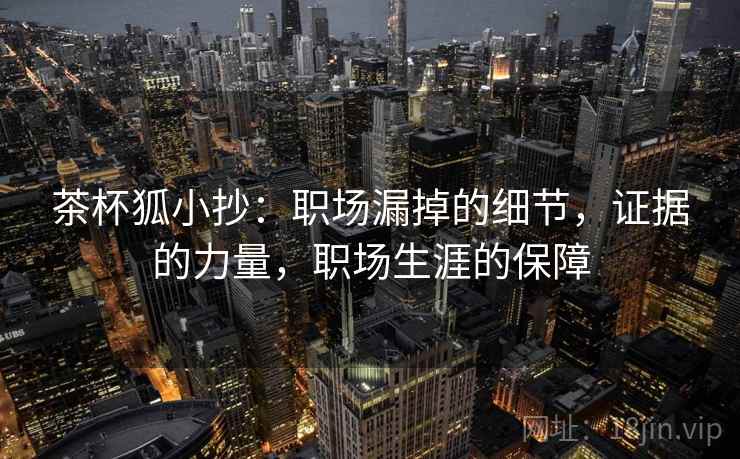 茶杯狐小抄:职场漏掉的细节,证据的力量,职场生涯的保障