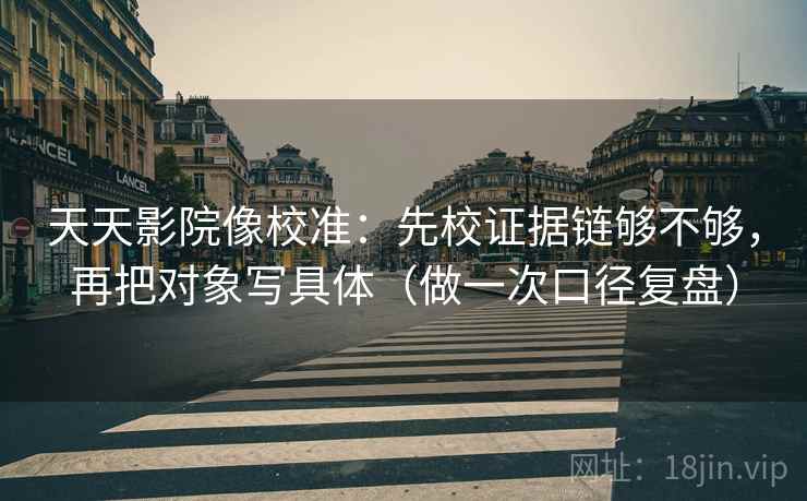 天天影院像校准:先校证据链够不够,再把对象写具体(做一次口径复盘)