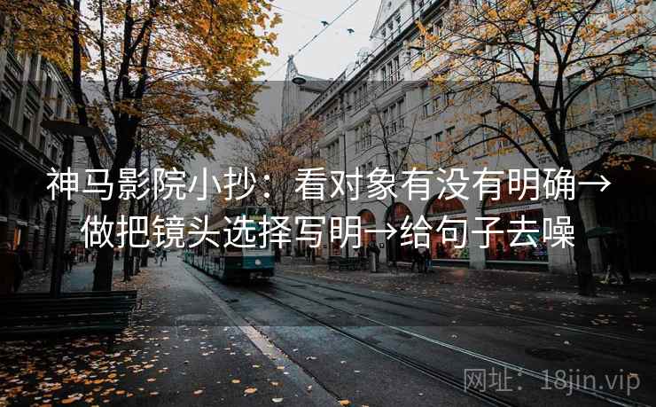 神马影院小抄：看对象有没有明确→做把镜头选择写明→给句子去噪