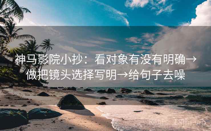 神马影院小抄:看对象有没有明确→做把镜头选择写明→给句子去噪