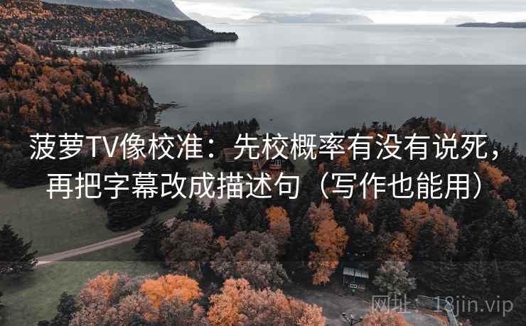 菠萝TV像校准:先校概率有没有说死,再把字幕改成描述句(写作也能用)