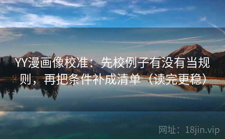 YY漫画像校准:先校例子有没有当规则,再把条件补成清单(读完更稳)