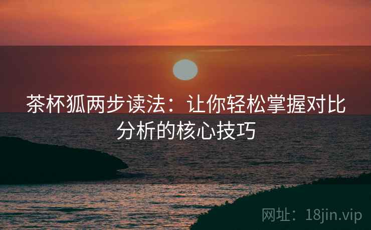 茶杯狐两步读法:让你轻松掌握对比分析的核心技巧