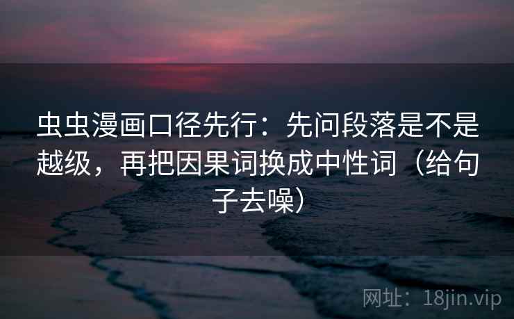 虫虫漫画口径先行:先问段落是不是越级,再把因果词换成中性词(给句子去噪)