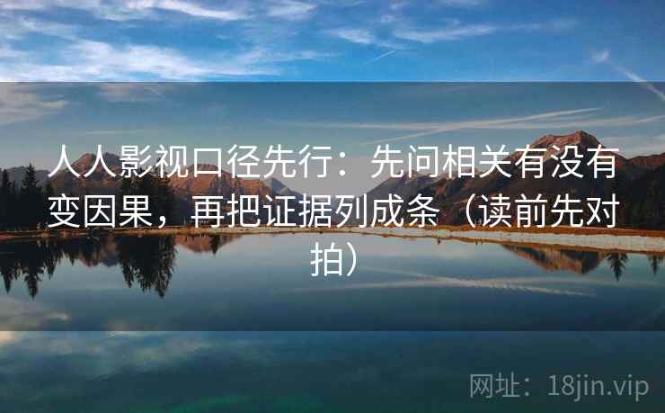 人人影视口径先行:先问相关有没有变因果,再把证据列成条(读前先对拍)