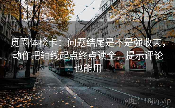 觅圈体检卡:问题结尾是不是强收束,动作把轴线起点终点读全,提示评论也能用