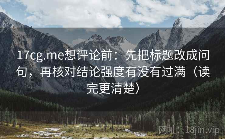 17cg.me想评论前:先把标题改成问句,再核对结论强度有没有过满(读完更清楚)