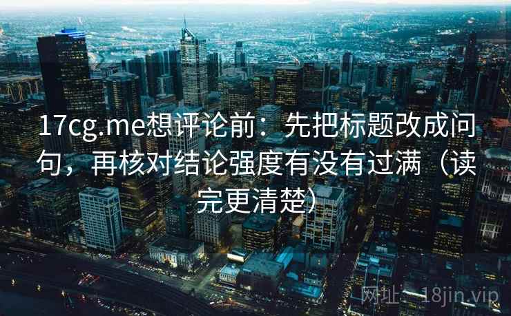 17cg.me想评论前:先把标题改成问句,再核对结论强度有没有过满(读完更清楚)