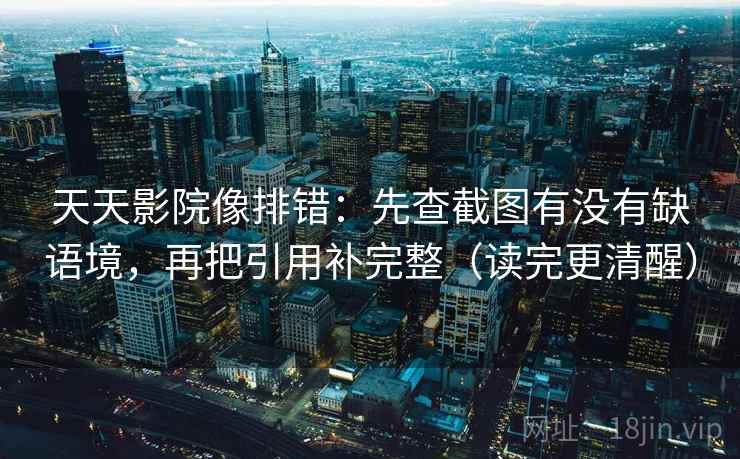 天天影院像排错:先查截图有没有缺语境,再把引用补完整(读完更清醒)