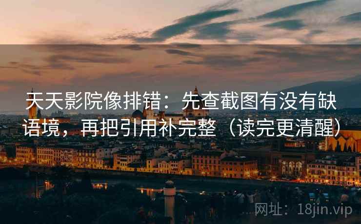 天天影院像排错:先查截图有没有缺语境,再把引用补完整(读完更清醒)