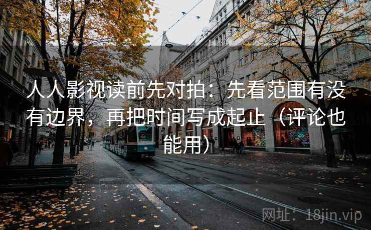 人人影视读前先对拍:先看范围有没有边界,再把时间写成起止(评论也能用)