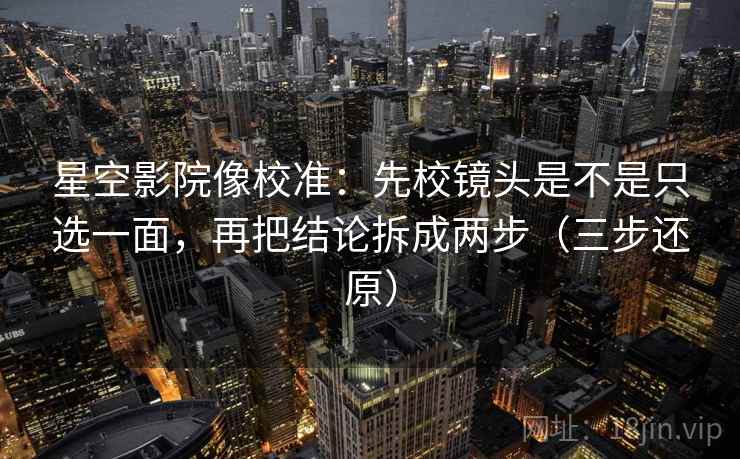 星空影院像校准:先校镜头是不是只选一面,再把结论拆成两步(三步还原)