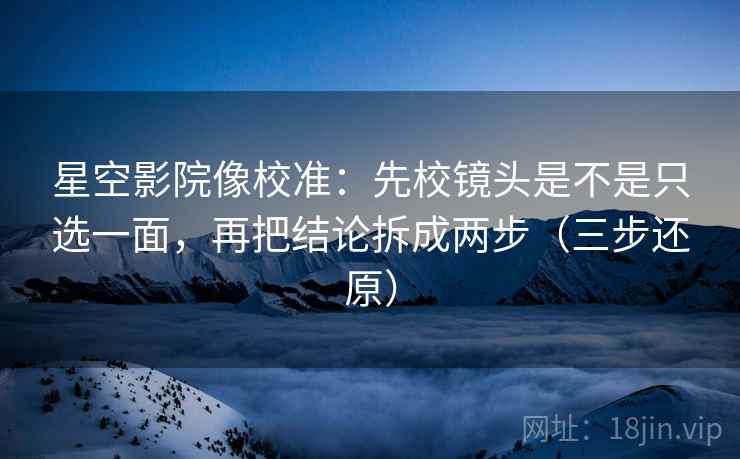 星空影院像校准:先校镜头是不是只选一面,再把结论拆成两步(三步还原)